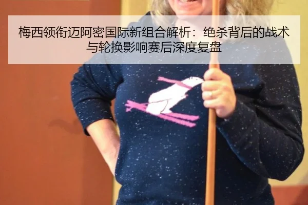梅西领衔迈阿密国际新组合解析：绝杀背后的战术与轮换影响赛后深度复盘