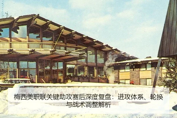 梅西美职联关键助攻赛后深度复盘：进攻体系、轮换与战术调整解析