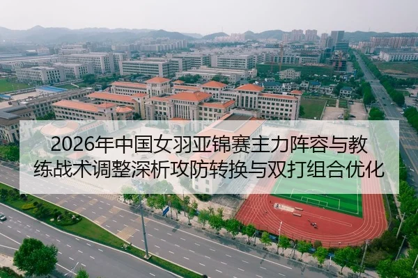 2026年中国女羽亚锦赛主力阵容与教练战术调整深析攻防转换与双打组合优化（Tencent Sports）
